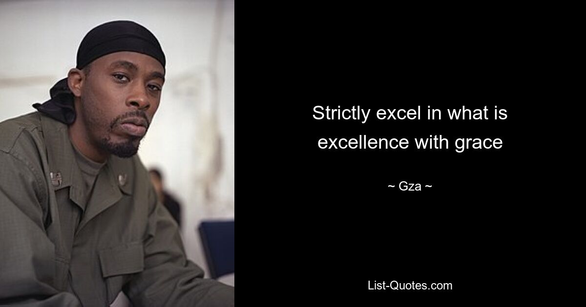 Strictly excel in what is excellence with grace — © Gza