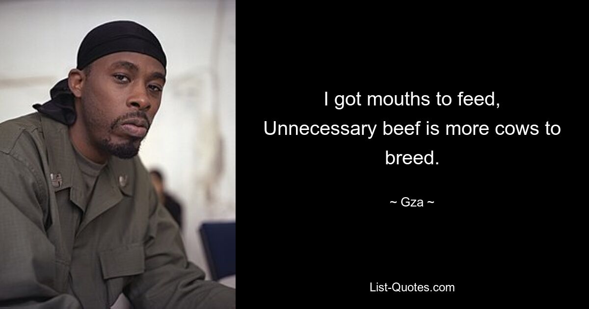 I got mouths to feed,
Unnecessary beef is more cows to breed. — © Gza