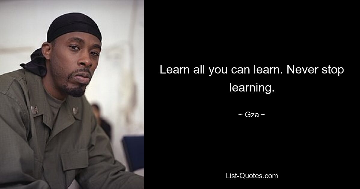 Learn all you can learn. Never stop learning. — © Gza