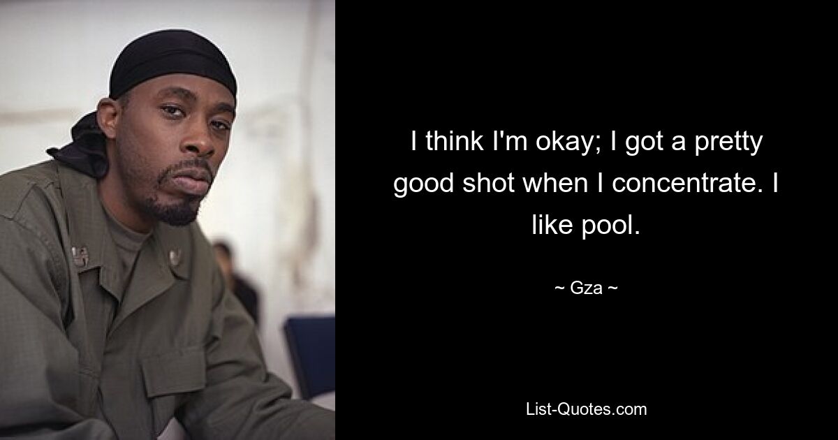 I think I'm okay; I got a pretty good shot when I concentrate. I like pool. — © Gza