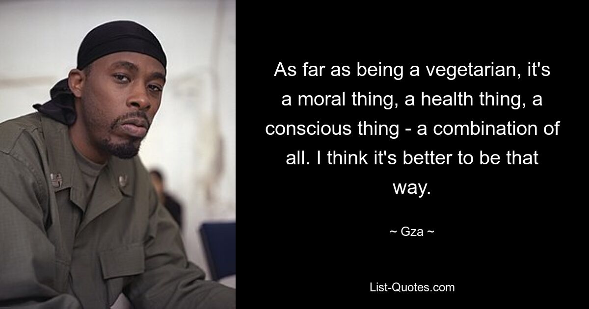 As far as being a vegetarian, it's a moral thing, a health thing, a conscious thing - a combination of all. I think it's better to be that way. — © Gza