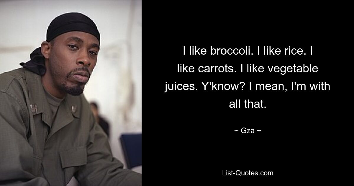 I like broccoli. I like rice. I like carrots. I like vegetable juices. Y'know? I mean, I'm with all that. — © Gza