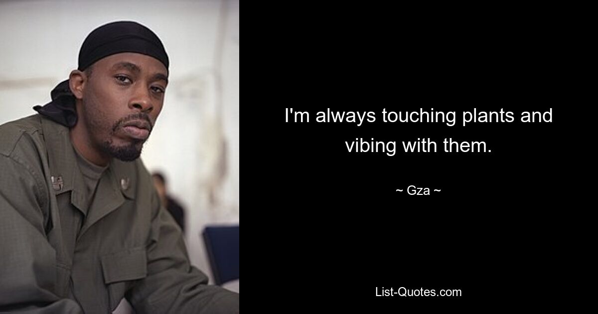 I'm always touching plants and vibing with them. — © Gza