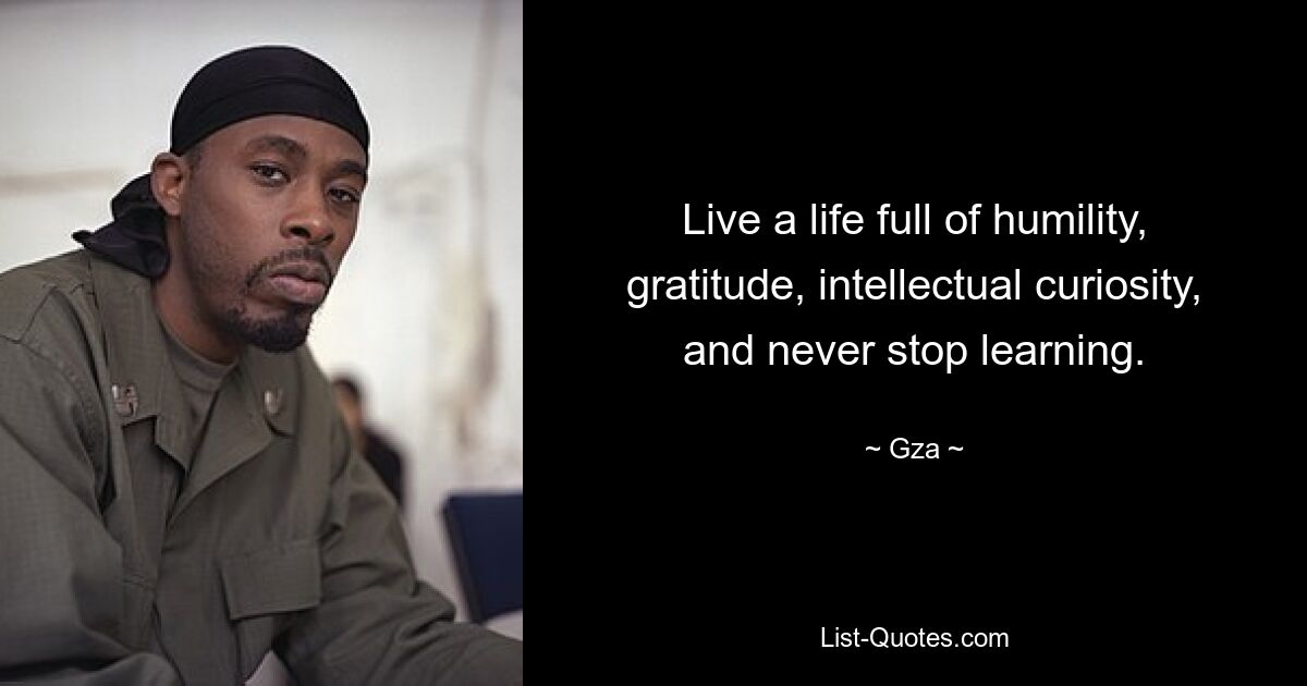 Live a life full of humility, gratitude, intellectual curiosity, and never stop learning. — © Gza