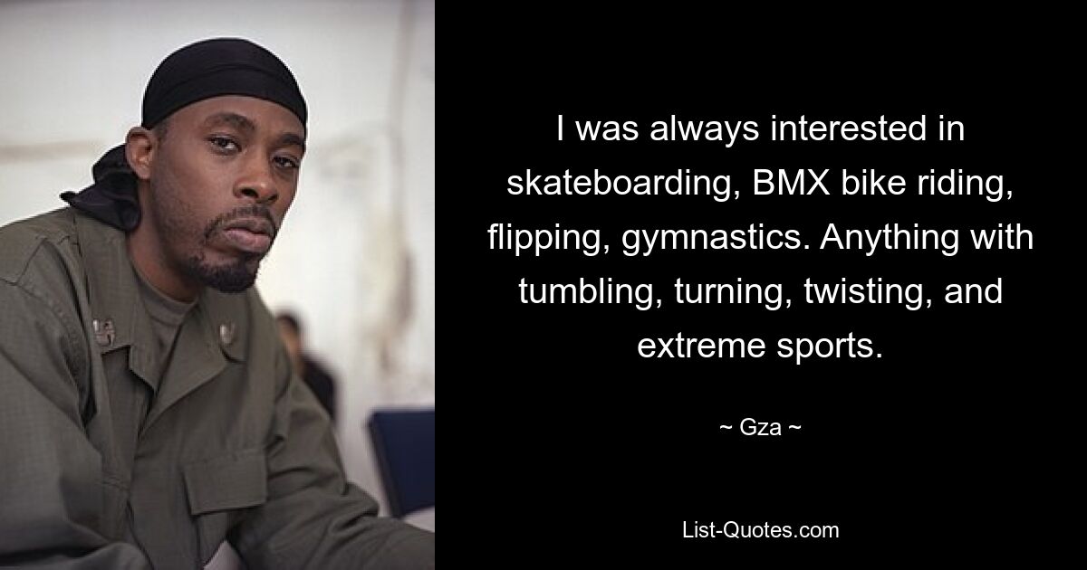 I was always interested in skateboarding, BMX bike riding, flipping, gymnastics. Anything with tumbling, turning, twisting, and extreme sports. — © Gza