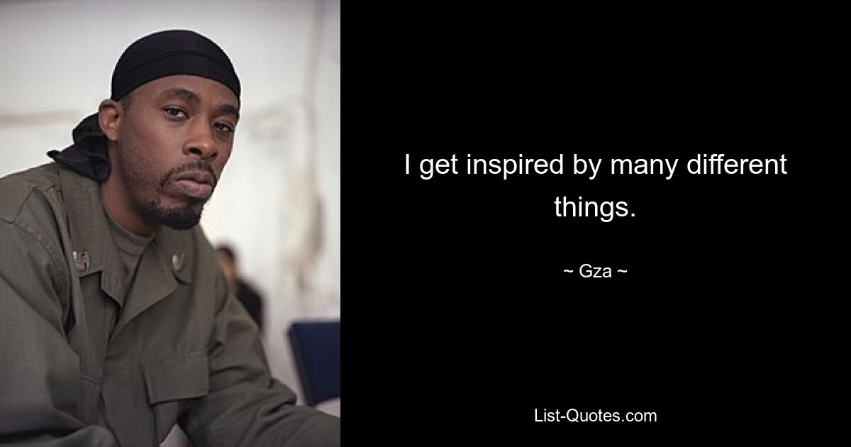 I get inspired by many different things. — © Gza