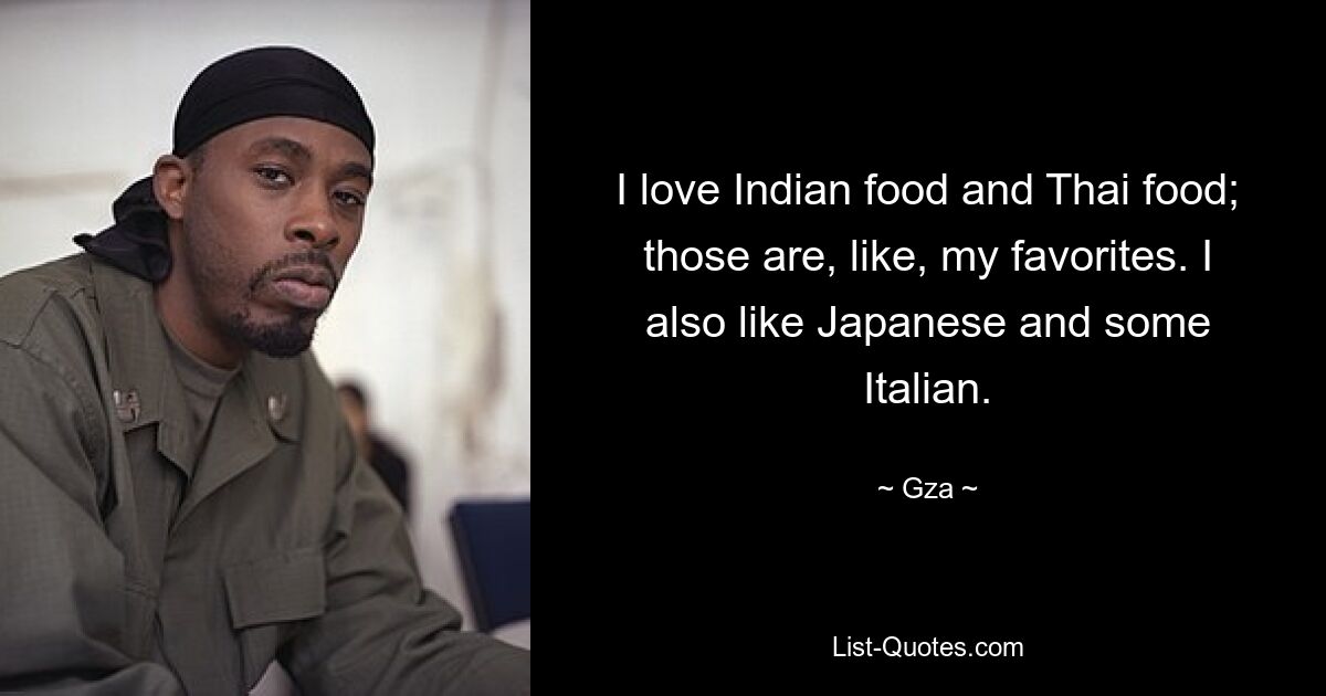 I love Indian food and Thai food; those are, like, my favorites. I also like Japanese and some Italian. — © Gza