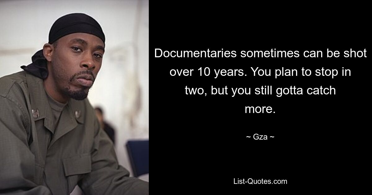 Documentaries sometimes can be shot over 10 years. You plan to stop in two, but you still gotta catch more. — © Gza