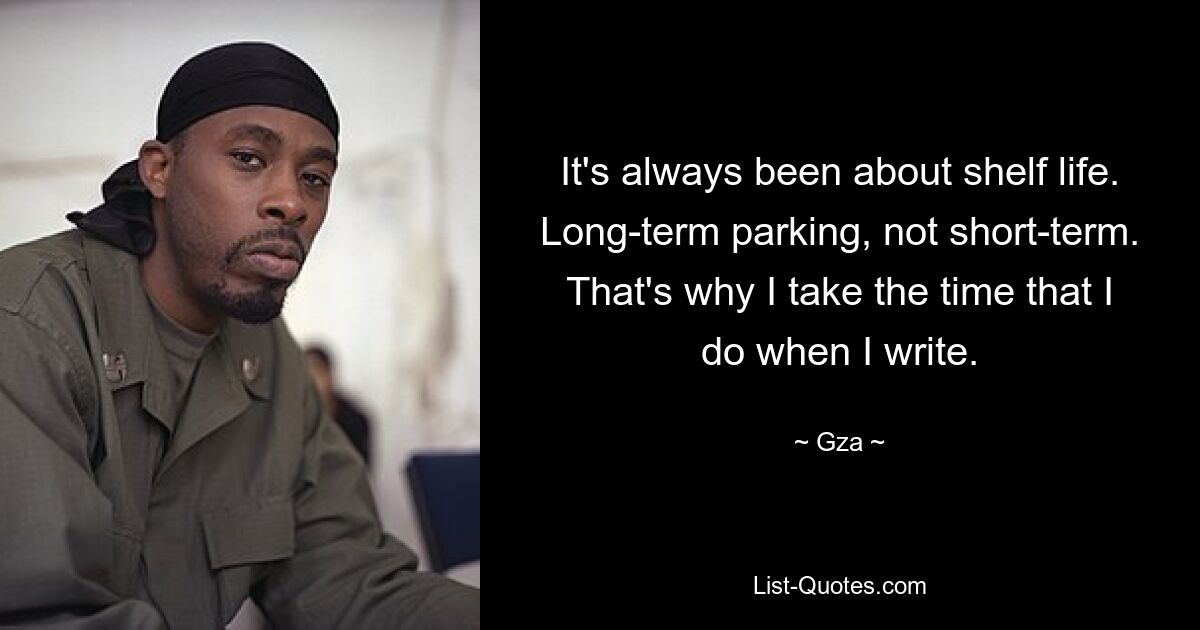 It's always been about shelf life. Long-term parking, not short-term. That's why I take the time that I do when I write. — © Gza