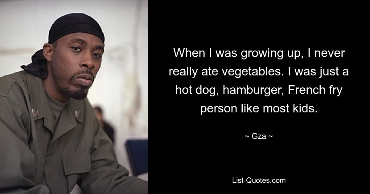 When I was growing up, I never really ate vegetables. I was just a hot dog, hamburger, French fry person like most kids. — © Gza