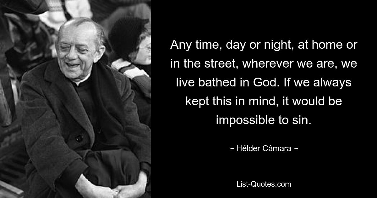 Any time, day or night, at home or in the street, wherever we are, we live bathed in God. If we always kept this in mind, it would be impossible to sin. — © Hélder Câmara