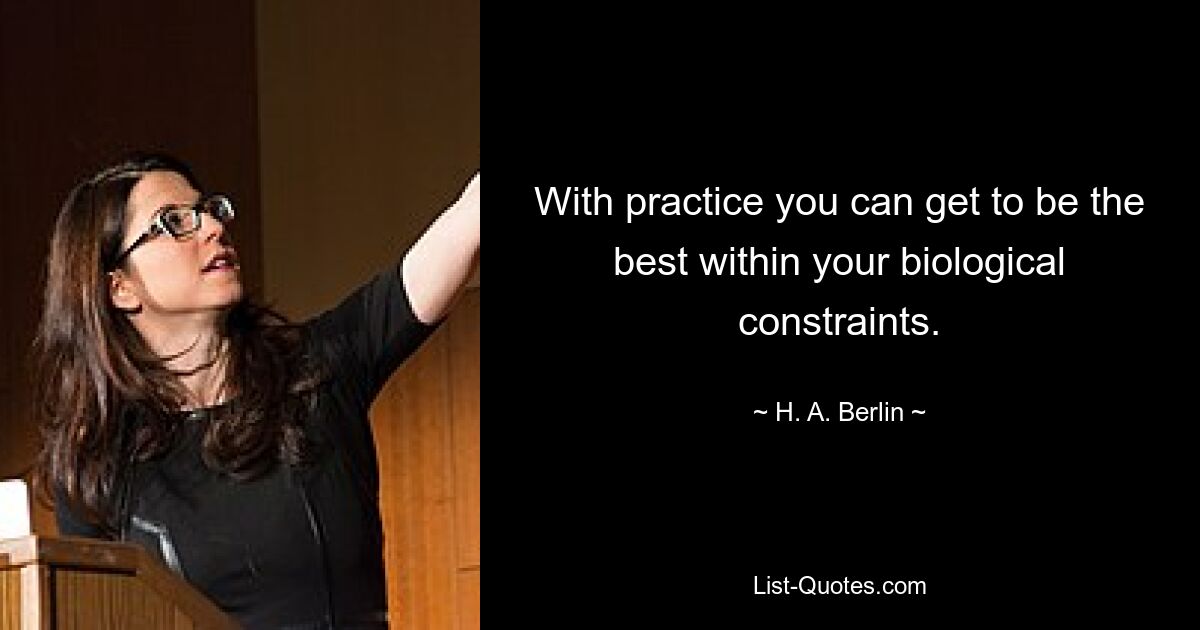 With practice you can get to be the best within your biological constraints. — © H. A. Berlin