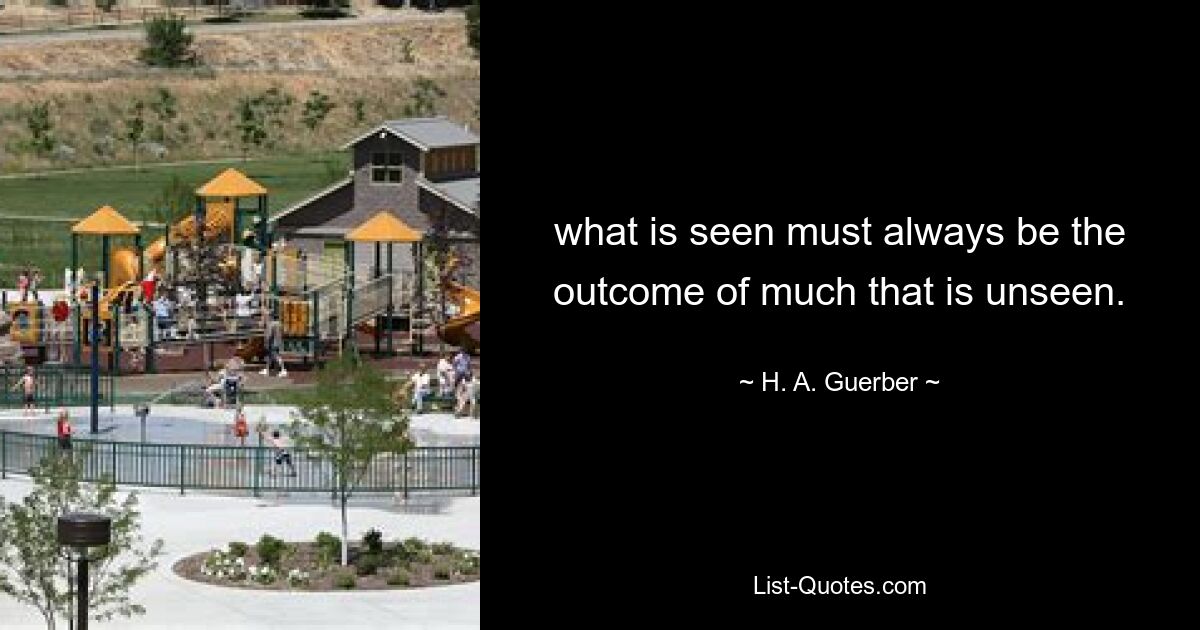 what is seen must always be the outcome of much that is unseen. — © H. A. Guerber