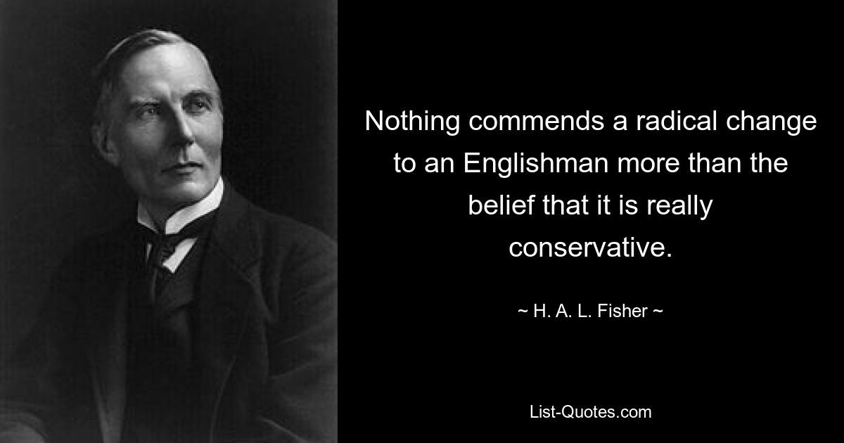 Nothing commends a radical change to an Englishman more than the belief that it is really conservative. — © H. A. L. Fisher