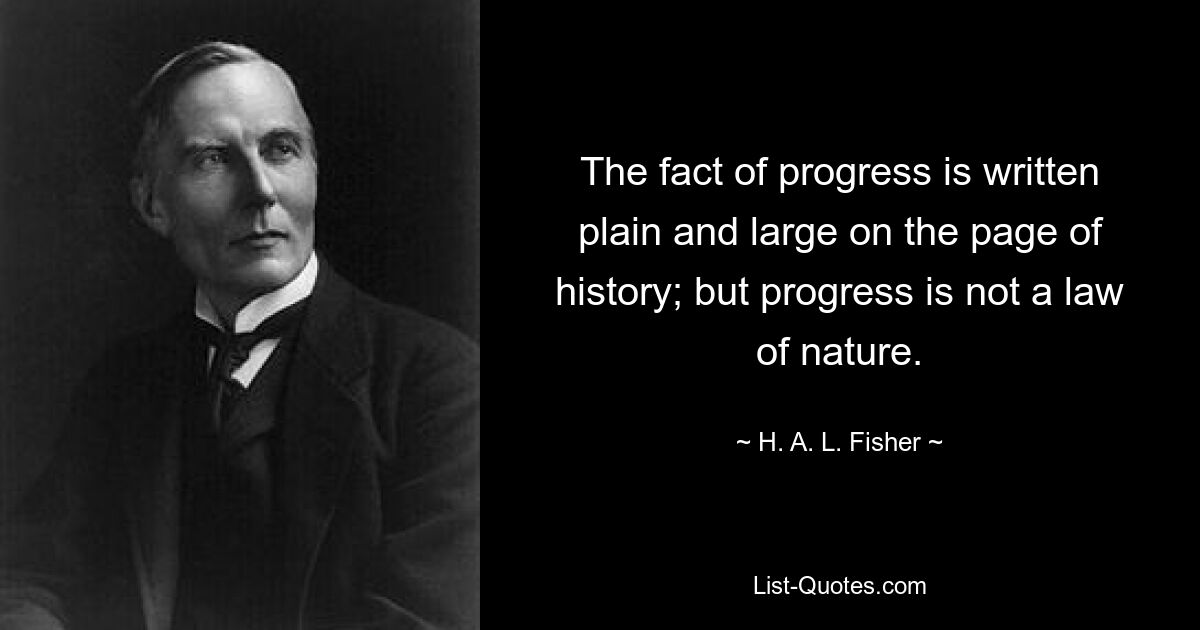 The fact of progress is written plain and large on the page of history; but progress is not a law of nature. — © H. A. L. Fisher