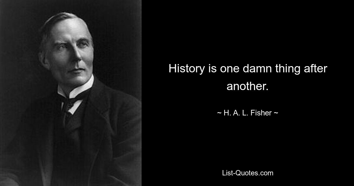 History is one damn thing after another. — © H. A. L. Fisher