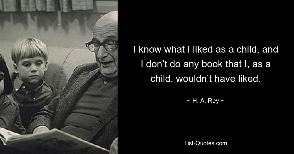 I know what I liked as a child, and I don’t do any book that I, as a child, wouldn’t have liked. — © H. A. Rey