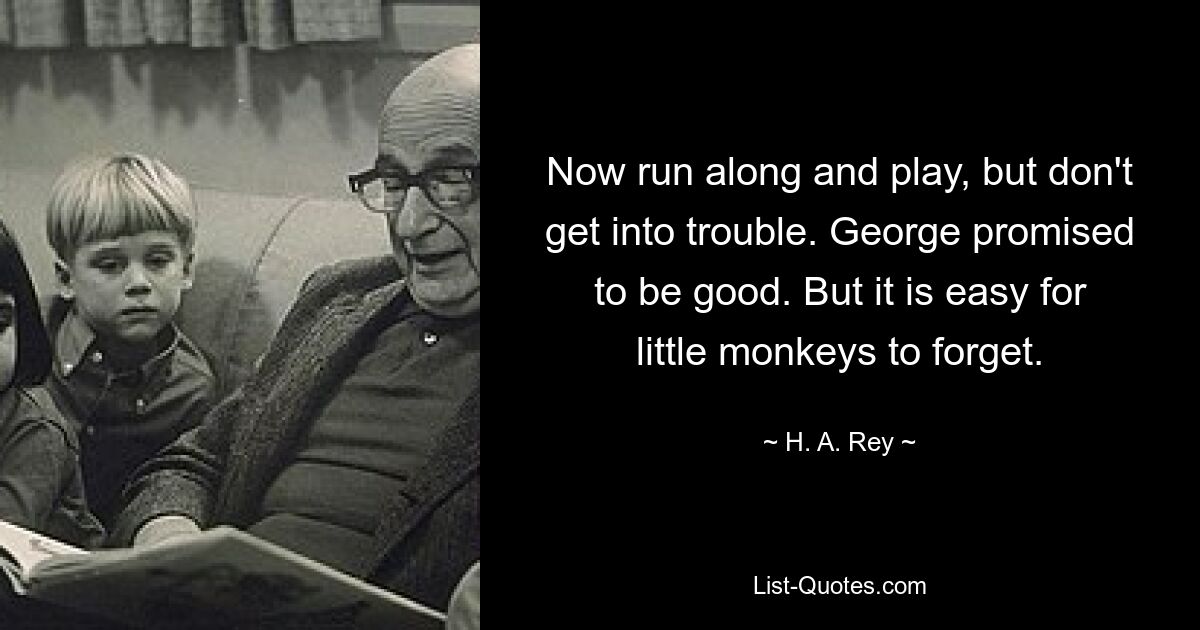 Now run along and play, but don't get into trouble. George promised to be good. But it is easy for little monkeys to forget. — © H. A. Rey