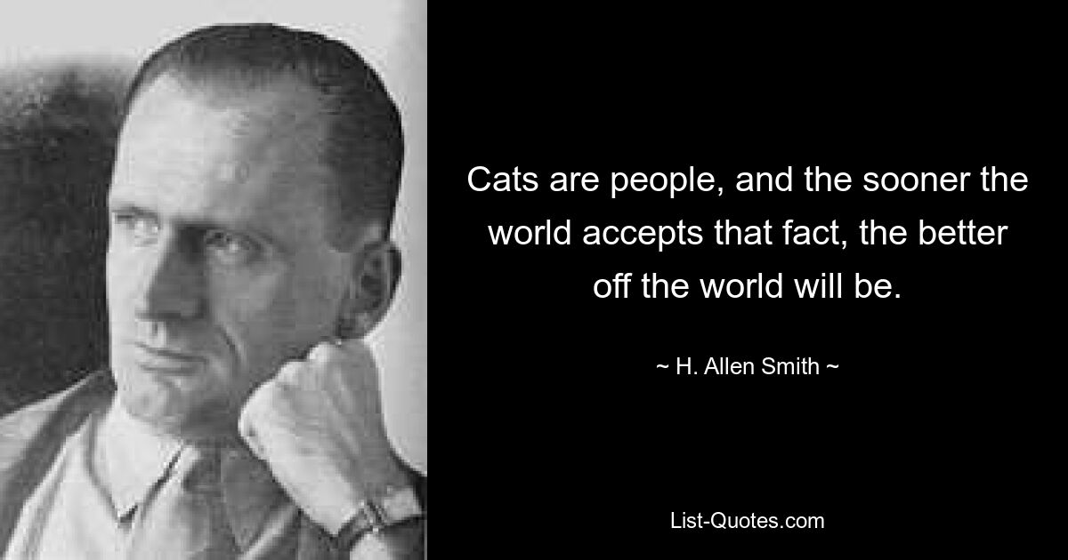 Cats are people, and the sooner the world accepts that fact, the better off the world will be. — © H. Allen Smith