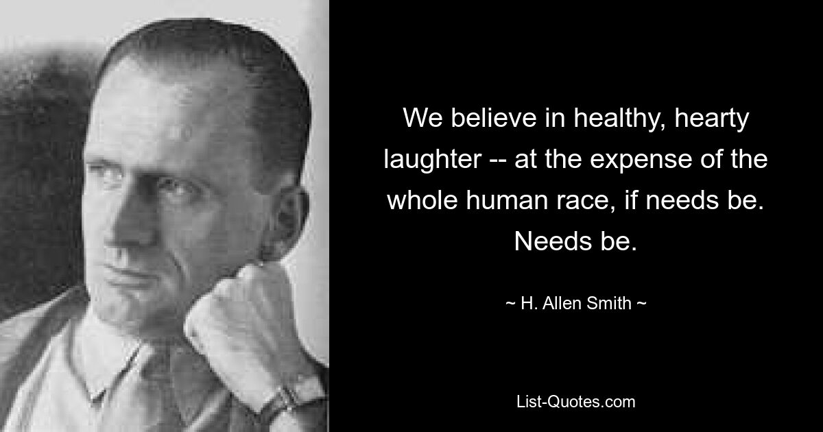 We believe in healthy, hearty laughter -- at the expense of the whole human race, if needs be. Needs be. — © H. Allen Smith