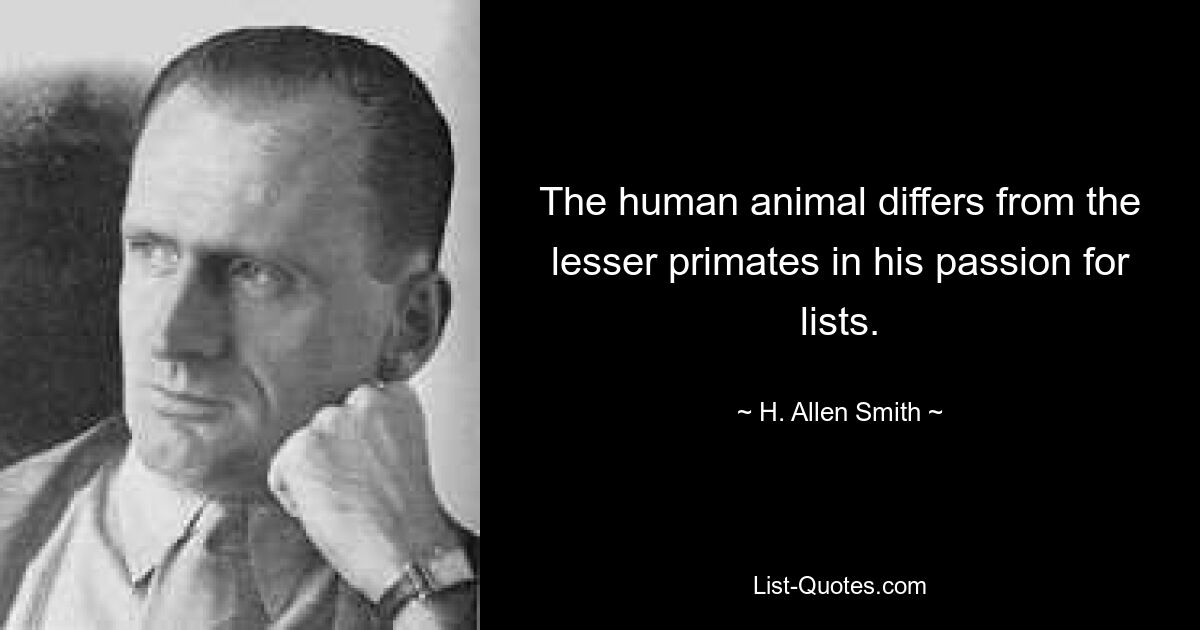 The human animal differs from the lesser primates in his passion for lists. — © H. Allen Smith