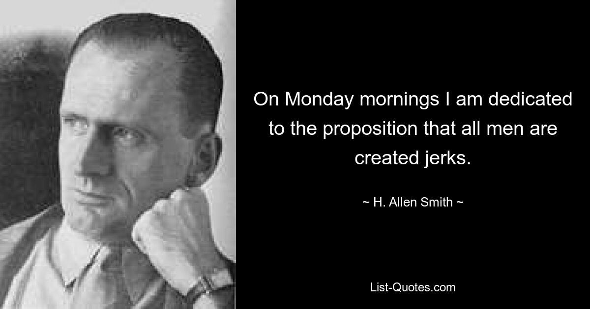 On Monday mornings I am dedicated to the proposition that all men are created jerks. — © H. Allen Smith