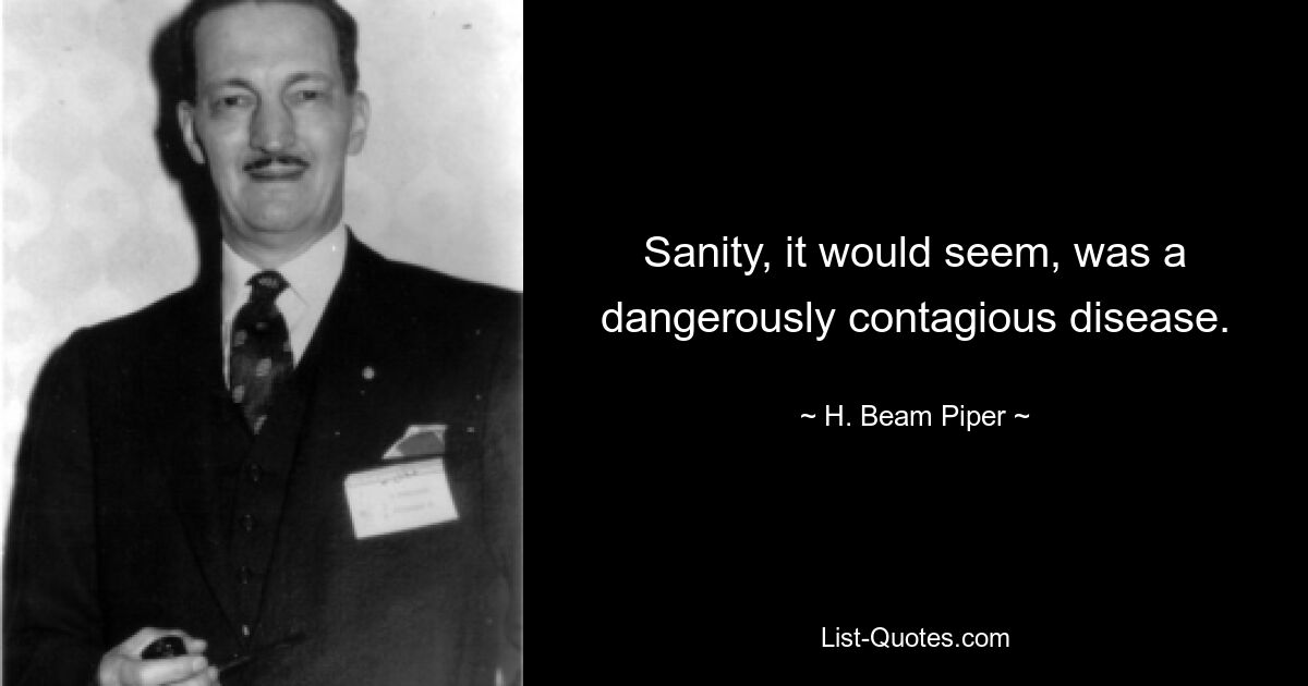 Sanity, it would seem, was a dangerously contagious disease. — © H. Beam Piper