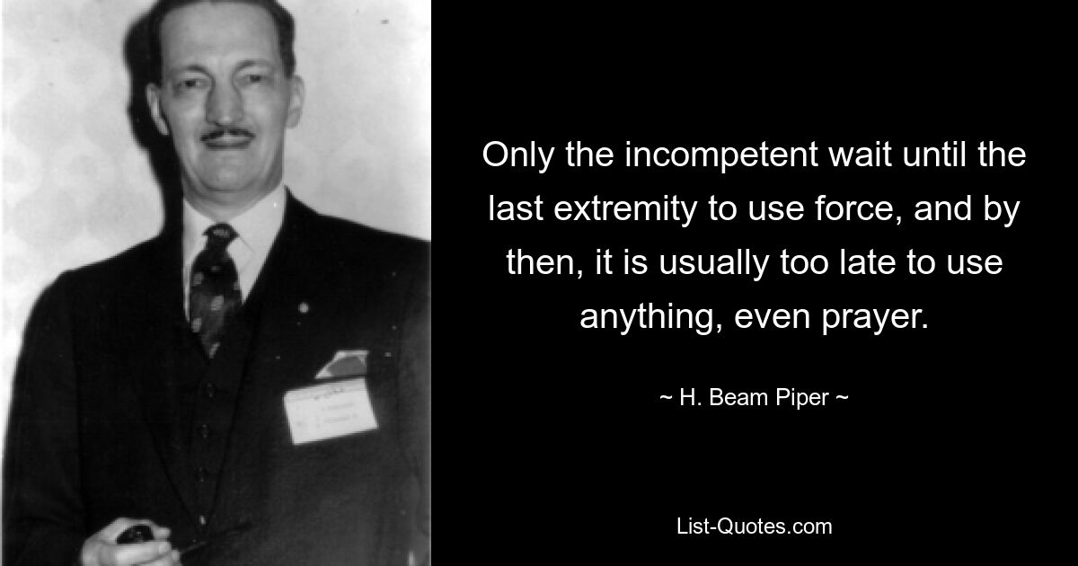 Only the incompetent wait until the last extremity to use force, and by then, it is usually too late to use anything, even prayer. — © H. Beam Piper