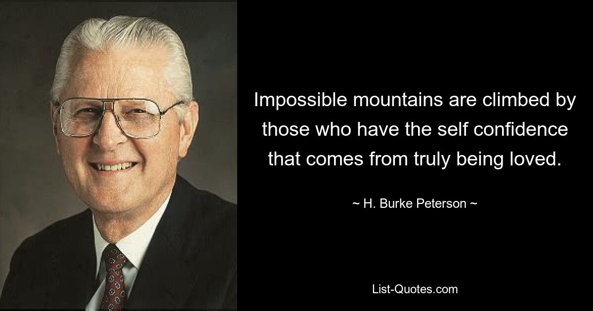 Impossible mountains are climbed by those who have the self confidence that comes from truly being loved. — © H. Burke Peterson