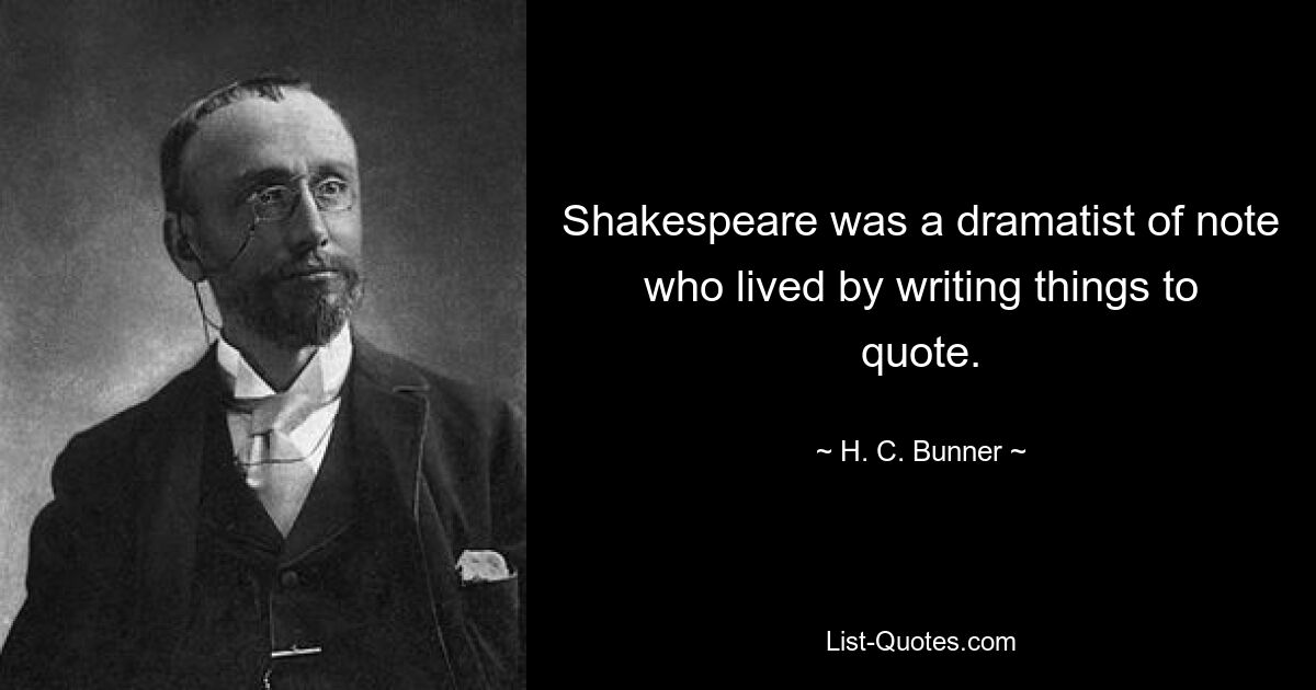 Shakespeare was a dramatist of note who lived by writing things to quote. — © H. C. Bunner