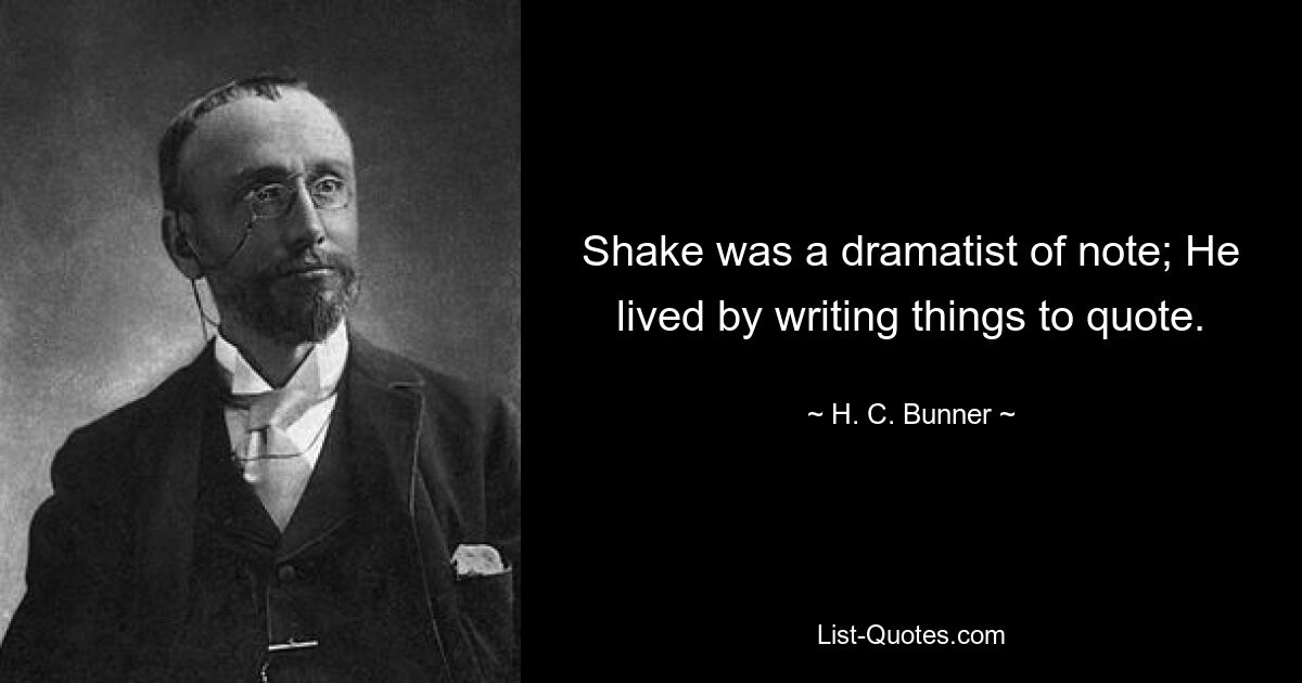 Shake was a dramatist of note; He lived by writing things to quote. — © H. C. Bunner