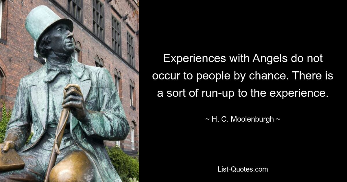 Experiences with Angels do not occur to people by chance. There is a sort of run-up to the experience. — © H. C. Moolenburgh