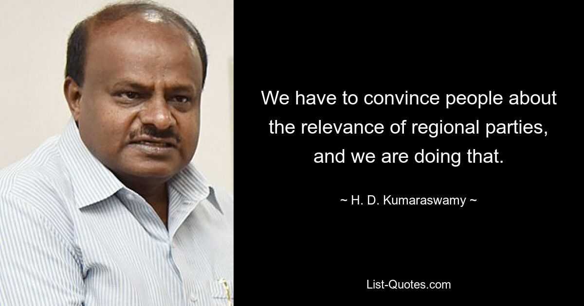 We have to convince people about the relevance of regional parties, and we are doing that. — © H. D. Kumaraswamy