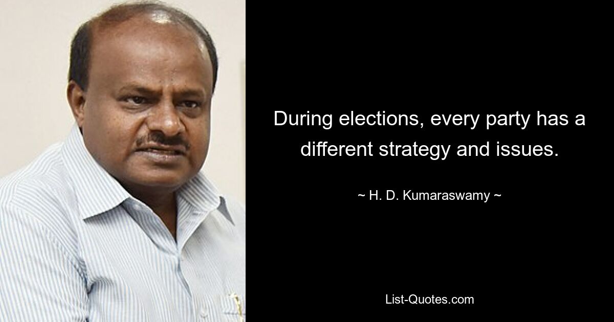 During elections, every party has a different strategy and issues. — © H. D. Kumaraswamy