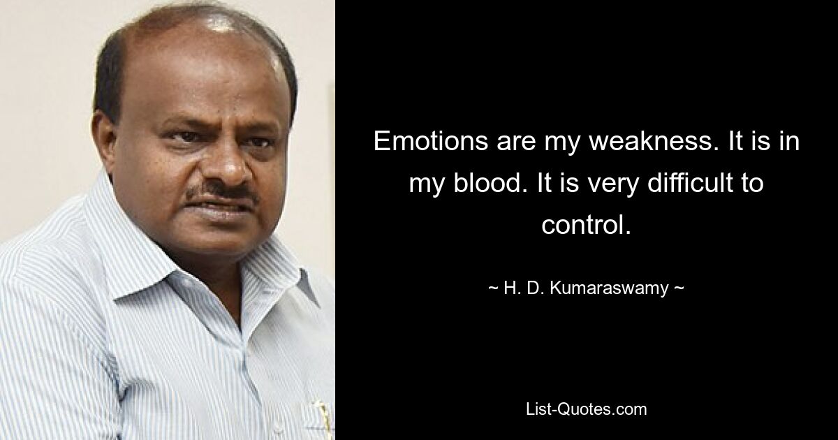 Emotions are my weakness. It is in my blood. It is very difficult to control. — © H. D. Kumaraswamy