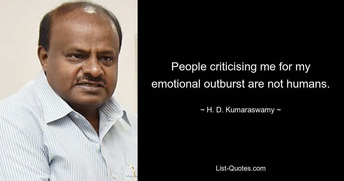 People criticising me for my emotional outburst are not humans. — © H. D. Kumaraswamy