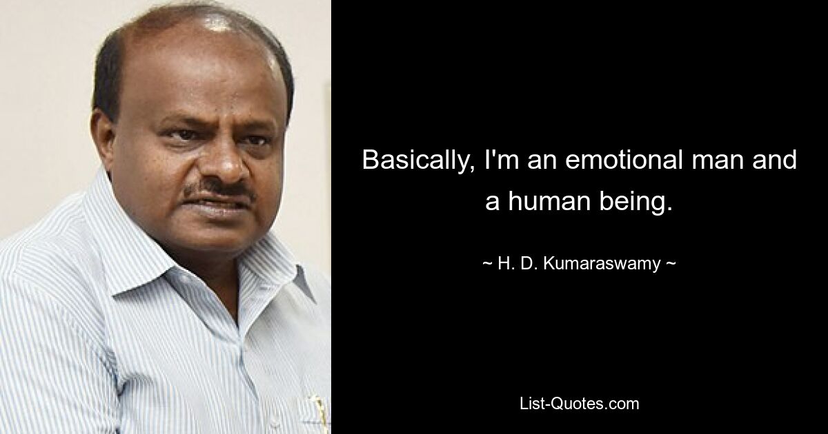 Basically, I'm an emotional man and a human being. — © H. D. Kumaraswamy