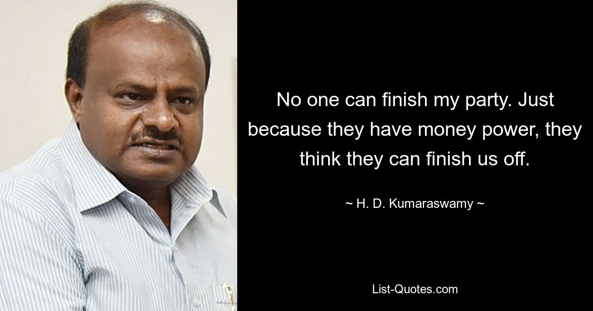 No one can finish my party. Just because they have money power, they think they can finish us off. — © H. D. Kumaraswamy