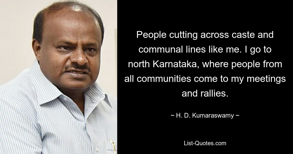 People cutting across caste and communal lines like me. I go to north Karnataka, where people from all communities come to my meetings and rallies. — © H. D. Kumaraswamy