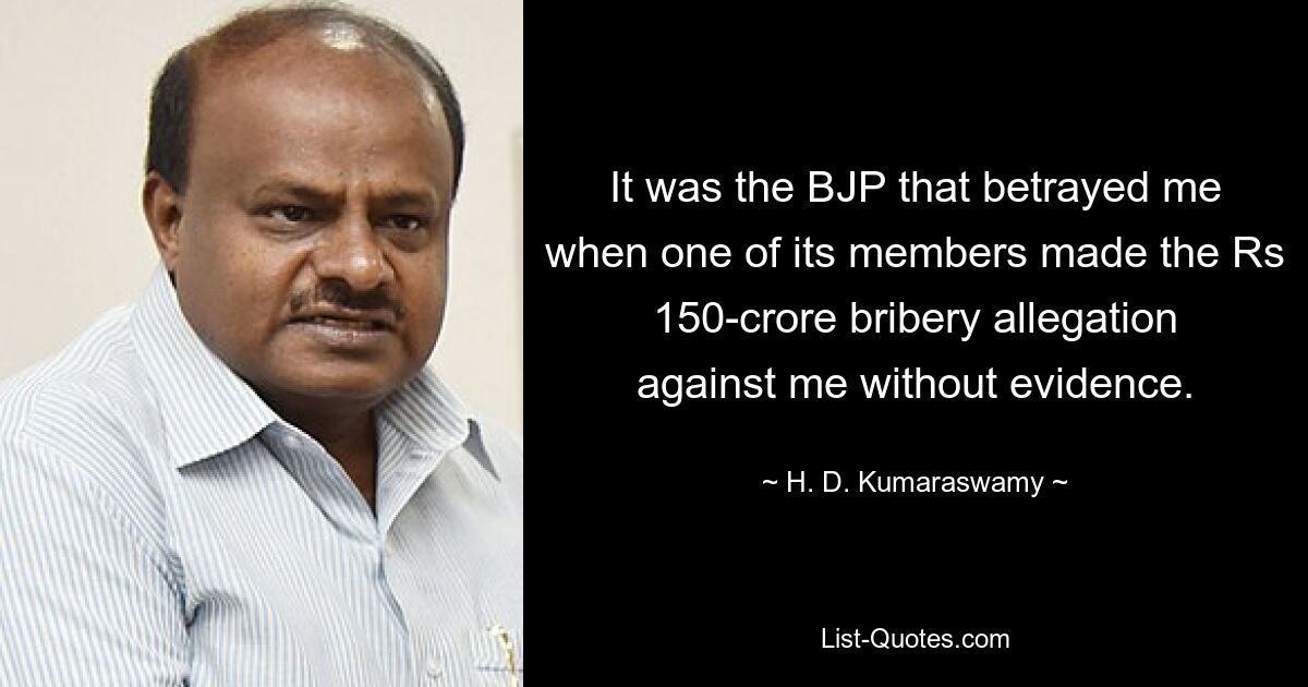 It was the BJP that betrayed me when one of its members made the Rs 150-crore bribery allegation against me without evidence. — © H. D. Kumaraswamy