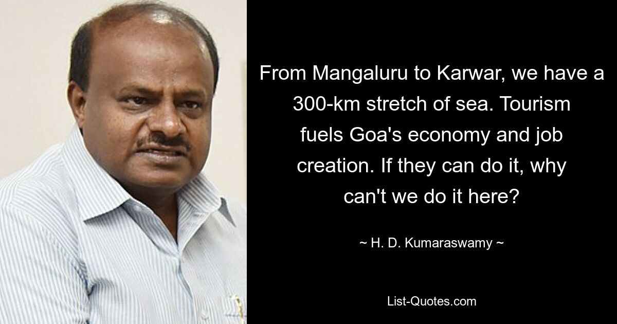 From Mangaluru to Karwar, we have a 300-km stretch of sea. Tourism fuels Goa's economy and job creation. If they can do it, why can't we do it here? — © H. D. Kumaraswamy