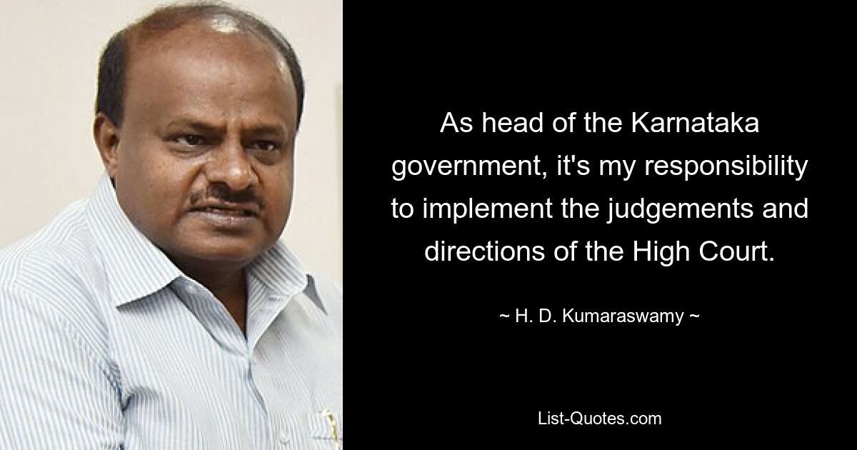 As head of the Karnataka government, it's my responsibility to implement the judgements and directions of the High Court. — © H. D. Kumaraswamy