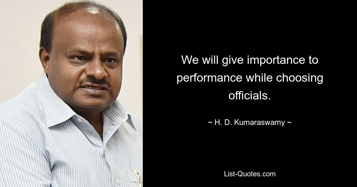 We will give importance to performance while choosing officials. — © H. D. Kumaraswamy