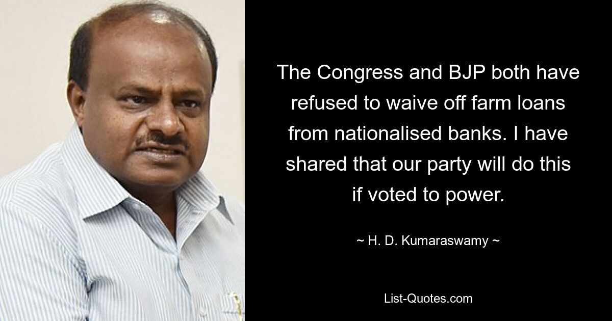 The Congress and BJP both have refused to waive off farm loans from nationalised banks. I have shared that our party will do this if voted to power. — © H. D. Kumaraswamy