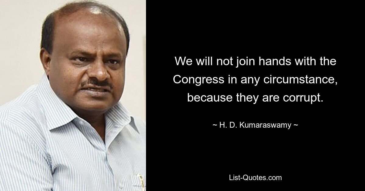 We will not join hands with the Congress in any circumstance, because they are corrupt. — © H. D. Kumaraswamy