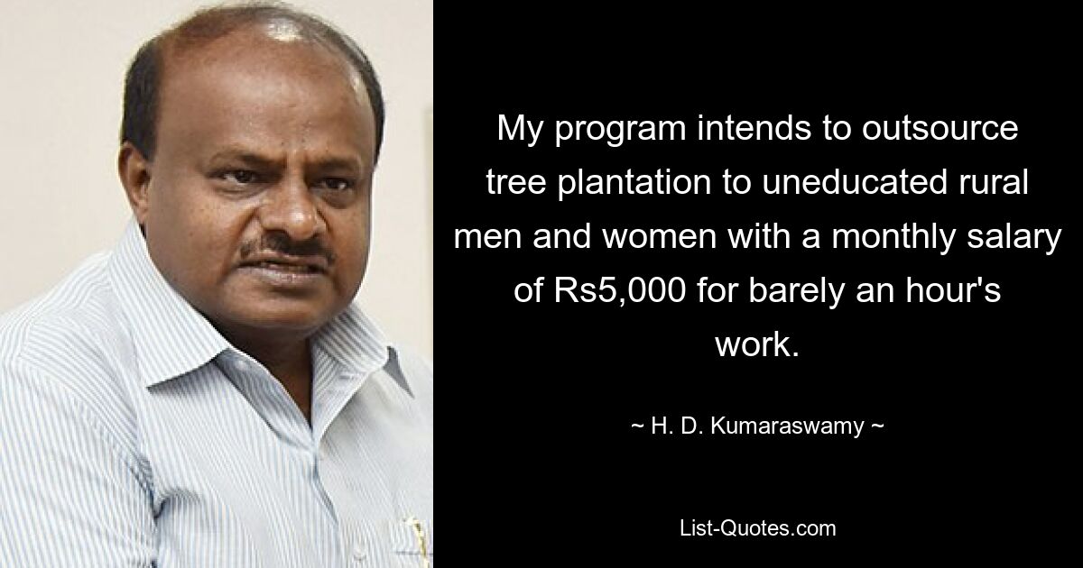 My program intends to outsource tree plantation to uneducated rural men and women with a monthly salary of Rs5,000 for barely an hour's work. — © H. D. Kumaraswamy