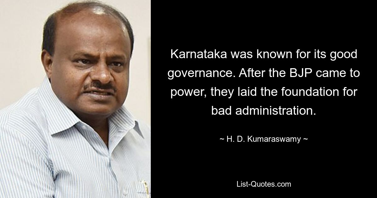 Karnataka was known for its good governance. After the BJP came to power, they laid the foundation for bad administration. — © H. D. Kumaraswamy