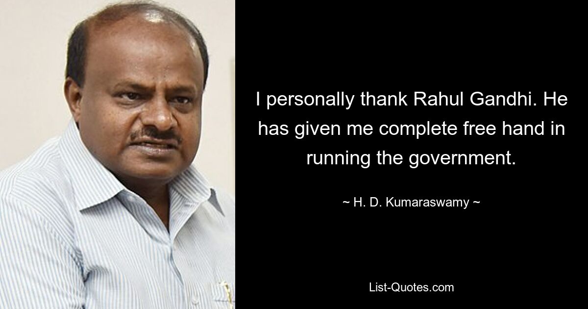 I personally thank Rahul Gandhi. He has given me complete free hand in running the government. — © H. D. Kumaraswamy