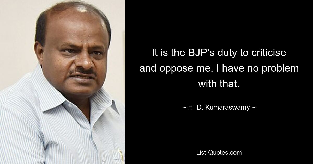 It is the BJP's duty to criticise and oppose me. I have no problem with that. — © H. D. Kumaraswamy