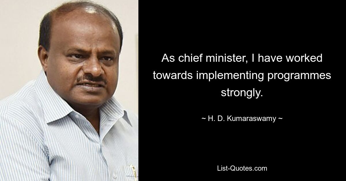 As chief minister, I have worked towards implementing programmes strongly. — © H. D. Kumaraswamy